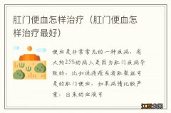 肛门便血怎样治疗最好 肛门便血怎样治疗