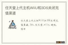 任天堂上代主机WiiU和3DS关闭充值渠道