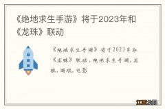 《绝地求生手游》将于2023年和《龙珠》联动