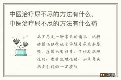 中医治疗尿不尽的方法有什么，中医治疗尿不尽的方法有什么药