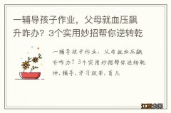 一辅导孩子作业，父母就血压飙升咋办？3个实用妙招帮你逆转乾坤