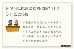 怀孕可以吃皮蛋瘦肉粥吗？怀孕吃什么比较好