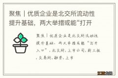 聚焦｜优质企业是北交所流动性提升基础，两大举措或能“打开入口”