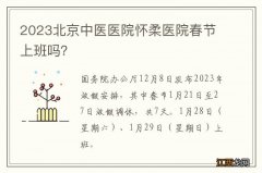 2023北京中医医院怀柔医院春节上班吗？