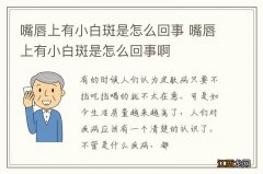 嘴唇上有小白斑是怎么回事 嘴唇上有小白斑是怎么回事啊