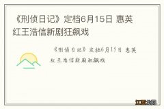 《刑侦日记》定档6月15日 惠英红王浩信新剧狂飙戏