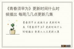 《青春须早为》更新时间什么时候播出 每周几几点更新几集