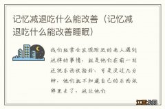 记忆减退吃什么能改善睡眠 记忆减退吃什么能改善