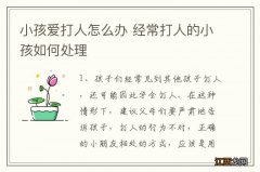 小孩爱打人怎么办 经常打人的小孩如何处理