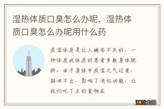 湿热体质口臭怎么办呢，湿热体质口臭怎么办呢用什么药