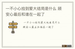 一不小心捡到爱大结局是什么 顾安心最后和谁在一起了