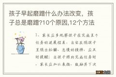 孩子早起磨蹭什么办法改变，孩子总是磨蹭?10个原因,12个方法