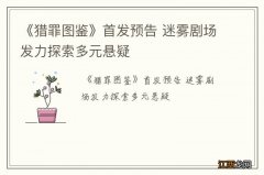 《猎罪图鉴》首发预告 迷雾剧场发力探索多元悬疑