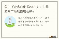 角川《游戏白皮书2022》：世界游戏市场规模增长6%