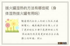 身体湿热拔火罐有用吗 拔火罐湿热的方法有哪些呢