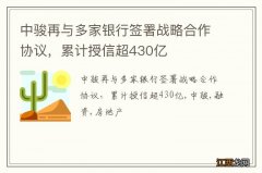 中骏再与多家银行签署战略合作协议，累计授信超430亿