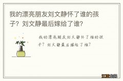 我的漂亮朋友刘文静怀了谁的孩子？刘文静最后嫁给了谁？