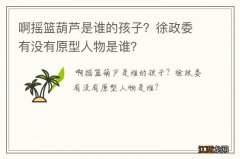 啊摇篮葫芦是谁的孩子？徐政委有没有原型人物是谁？