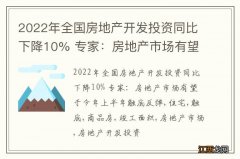 2022年全国房地产开发投资同比下降10% 专家：房地产市场有望于今年上半年触底反弹