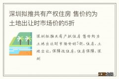 深圳拟推共有产权住房 售价约为土地出让时市场价的5折