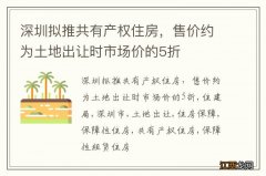 深圳拟推共有产权住房，售价约为土地出让时市场价的5折