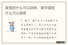 家摆放什么可以辟邪，家中摆放什么可以辟邪