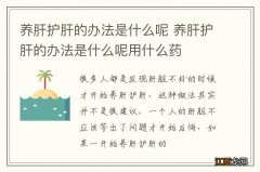 养肝护肝的办法是什么呢 养肝护肝的办法是什么呢用什么药