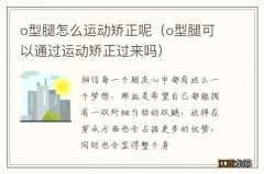 o型腿可以通过运动矫正过来吗 o型腿怎么运动矫正呢