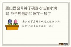 雁归西窗月钟子砚喜欢谁谢小满吗 钟子砚最后和谁在一起了