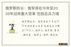 俄罗斯防长：俄军将在今年至2026年迎来重大变革 包括总兵力增至150万人