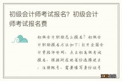 初级会计师考试报名？初级会计师考试报名费