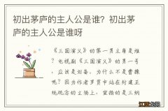 初出茅庐的主人公是谁？初出茅庐的主人公是谁呀