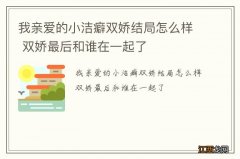 我亲爱的小洁癖双娇结局怎么样 双娇最后和谁在一起了