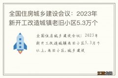 全国住房城乡建设会议：2023年新开工改造城镇老旧小区5.3万个以上