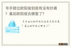 号手就位欧阳俊到底有没有抄袭？最后欧阳俊去哪里了？