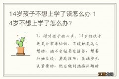 14岁孩子不想上学了该怎么办 14岁不想上学了怎么办?