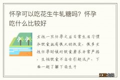 怀孕可以吃花生牛轧糖吗？怀孕吃什么比较好