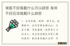 肾脏不好佩戴什么可以辟邪 身体不好应该佩戴什么辟邪