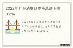 2022年社会消费品零售总额下降0.2%