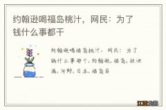 约翰逊喝福岛桃汁，网民：为了钱什么事都干