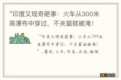 “印度又现奇葩事：火车从300米高瀑布中穿过，不关窗就被淹！”