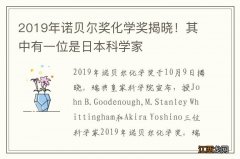 2019年诺贝尔奖化学奖揭晓！其中有一位是日本科学家