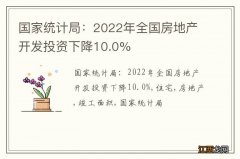 国家统计局：2022年全国房地产开发投资下降10.0%