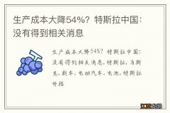 生产成本大降54%？特斯拉中国：没有得到相关消息