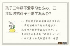 孩子三年级不爱学习怎么办，三年级时把孩子不爱学怎么办?