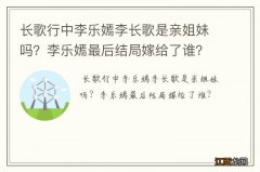 长歌行中李乐嫣李长歌是亲姐妹吗？李乐嫣最后结局嫁给了谁？