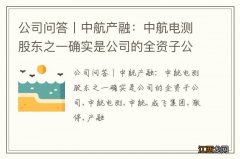 公司问答丨中航产融：中航电测股东之一确实是公司的全资子公司