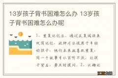 13岁孩子背书困难怎么办 13岁孩子背书困难怎么办呢