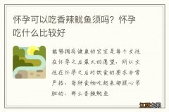 怀孕可以吃香辣鱿鱼须吗？怀孕吃什么比较好