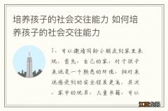 培养孩子的社会交往能力 如何培养孩子的社会交往能力